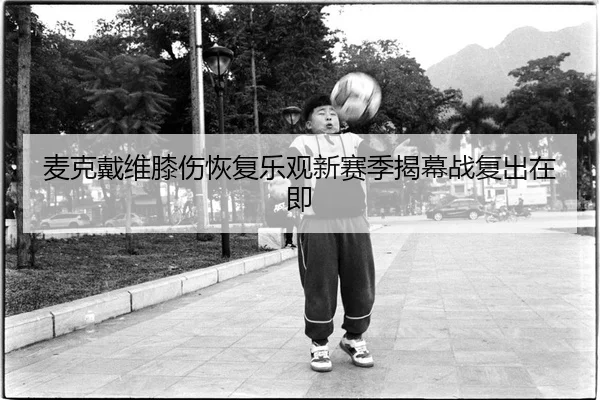 麦克戴维膝伤恢复乐观新赛季揭幕战复出在即